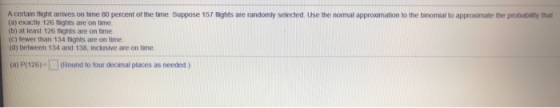 A certain flight arrives on time 80 percent of the time. Suppose 157 nights are randomly selected. Use the normal approximati