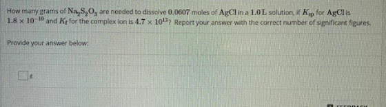 How many grams of Na,s,o, are needed to dissolve 0.0607 moles of AgClin a 1.0L solution, if Kap for AgClis 1.8 x 10-10 and Ky