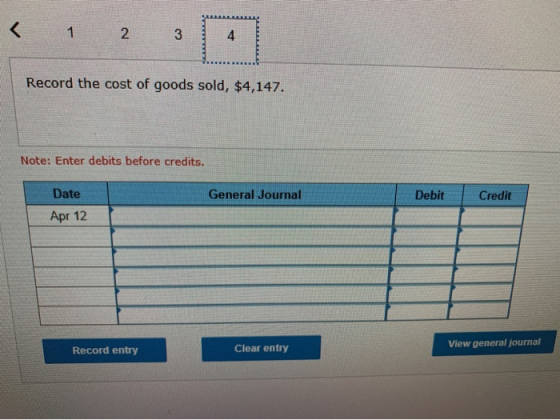 23 Record the cost of goods sold, $4,147. Note: Enter debits before credits. General Journal Debit Credit Date Apr 12 Clear e