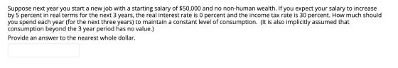 Suppose next year you start a new job with a starting salary of $50,000 and no non-human wealth. If you expect your salary to