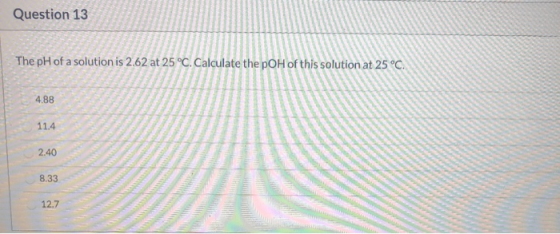 Question 13 The pH of a solution is 2.62 at 25°C. Calculate the pOH of this solution at 25°C. 4.88 11.4 8.33