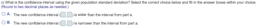 c) What is the confidence interval using the given population standard deviation? Select the correct choice below and fill in