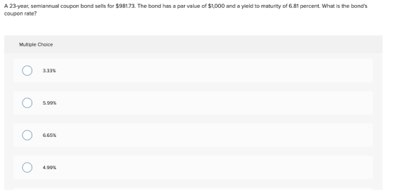 A 23-year, semiannual coupon bond sells for $981.73. The bond has a par value of $1,000 and a yield to maturity of 6.81 perce