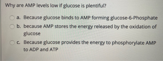 Why are AMP levels low if glucose is plentiful? a. Because glucose binds to AMP forming glucose-6-Phosphate O b. because AMP
