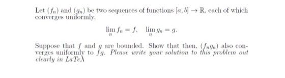 Let (fn) and (9n) be two sequences of functions [a, b] + R, each of which converges uniformly, lim fn = f, lim 9n = g. Suppos