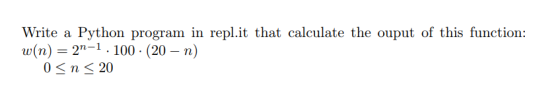 Write a Python program in repl.it that calculate the ouput of this function w(n) 2n-l . 100 . (20-n) 0n20 - -