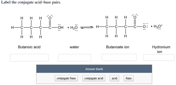 Label the conjugate acid-base pairs. H H H 0 H H H ** H-6-6-6——OH + H20 I-0-I H-6-6-6-6—0: +H30* HA HH Butanoic acid water Bu