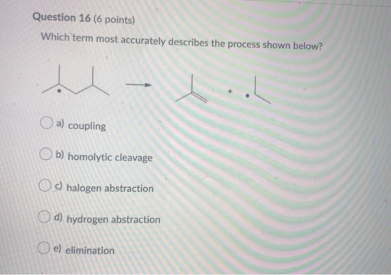 Question 16 (6 points) Which term most accurately describes the process shown below? . ... a) coupling Ob) homolytic cleavage