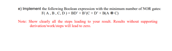 e) Implement the following Boolean expression with the minimum number of NOR gates: F(A, B, C, D )=BD +B(C+D’+B(A O C) Note
