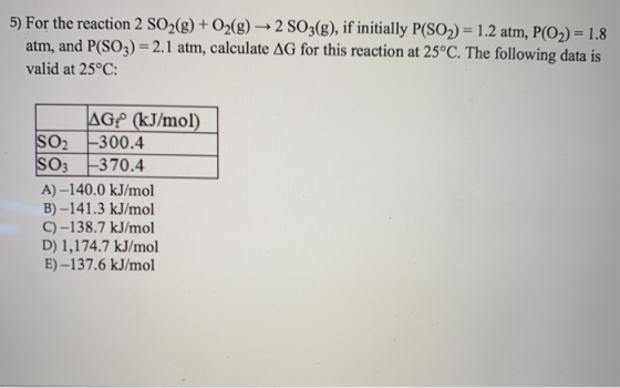 5) For the reaction 2 SO2(g) + O2(g) → 2 SO3(g), if initially P(SO2) = 1.2 atm, P(O2) = 1.8 atm, and P(SO3) = 2.1 atm, calcul