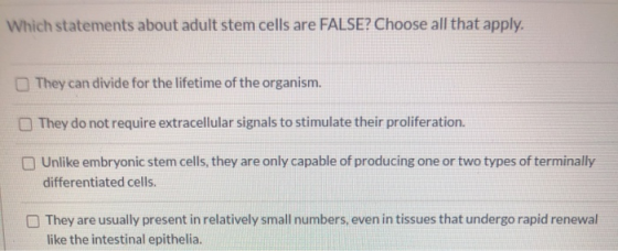 Which statements about adult stem cells are FALSE? Choose all that apply. They can divide for the lifetime of the organism. T
