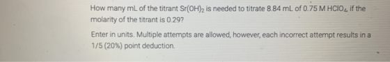 How many mL of the titrant Sr(OH)2 is needed to titrate 8.84 mL of 0.75 M HCIO4, if the molarity of the titrant is 0.29? Ente