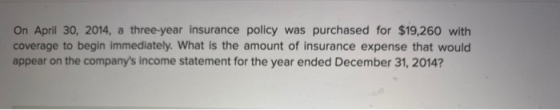 On April 30, 2014, a three-year insurance policy was purchased for $19,260 with coverage to begin immediately. What is the am