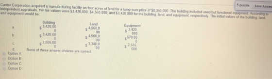 5 points Save Answe Cantor Corporation acquired a manufacturing facility on four acres of land for a lump sum price of $8.350