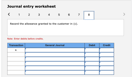 Journal entry worksheet Record the allowance granted to the customer in (c). Note: Enter debits before credits. Transaction G