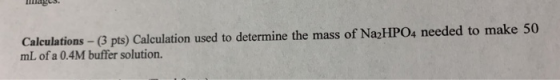 mges Calculations-(3 pts) Calculation used to determine the mass of Na2HPO4 needed to make 50 mL of a 0.4M buffer solution.