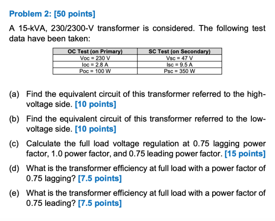 Problem 2: [50 points] A 15-KVA, 230/2300-V transformer is considered. The following test data have been taken: | OC Test (on