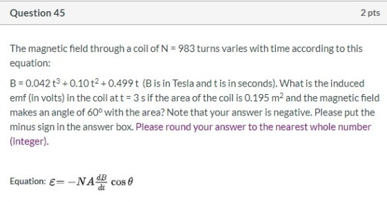 Question 45 2 pts The magnetic field through a coil of N = 983 turns varies with time according to this equation: B = 0.042 +