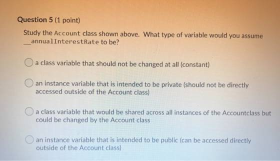 Question 5 (1 point) Study the Account class shown above. What type of variable would you assume ___annualInterestRate to be?