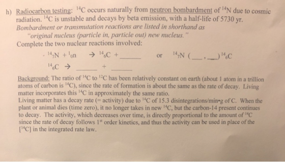 h) Radiocarbon testing: 1C occurs naturally from neutron bombardment of 14N due to cosmic radiation. 1C is unstable and decay