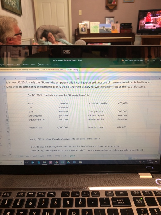 DHG tilt is now 1/1/2024, sadly the Honesty Rules partnership is coming to an end since one of them was found out to be dishonest! 2 Since they are terminating the partnership, they will no longer get a salary nor will they get interest on their capital account. On 1/1/2024 the balance sheet for Honesty Ruless 400,000 cash a/r land building net equipment net 40,000 200,000 400,000 $00,000 accounts payable Trump capital Clinton capital Mueller capita 500,000 100,000 640,000 500,000 total assets total lia equity 1,640,000 On 1/1/2024 what (if any) safe payments can each partner take? On 1/28/2024 Honesty Rules sold the land for $300,000 cash. After this sale of land what (if any) safe payments can each partner take? Assume no partner has taken any safe payments yet 5 8 9 0