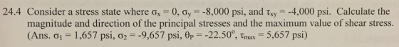 24.4 Consider a stress state where ?,-0, ?,--8,000 ps, and ??,--4,000 psi. Calculate the magnitude and direction of the principal stresses and the maximum value of shear stress. (Ans. ?? 1,657 psi, ?2 -9,657 psi, ?,--22.500-max-5,657 psi)