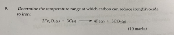 9. Determine the temperature range at which carbon can reduce iron(III) oxide to iron: 2Fe2O3(s) + 3C(s) → 4Fe(s) + 3CO2(g) (