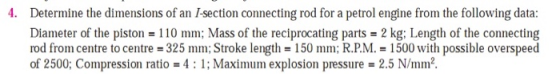 4. Determine the dimensions of an I-section connecting rod for a petrol engine from the following data: Diameter of the pisto