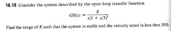 16.10 Consider the system described by the open-loop transfer function Find the range of K such that the system is stable and the velocity error is less than 30%