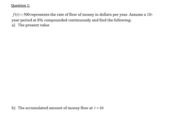 Question 1: f(t)= 500 represents the rate of flow of money in dollars per year. Assume a 10- year period at 8% compounded con