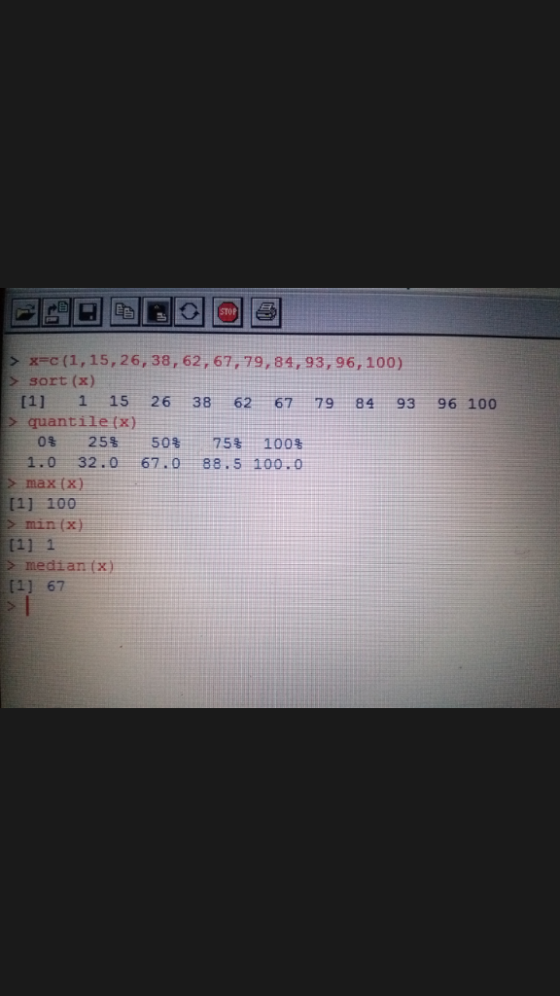 STOP s x-c(l, 15, 26, 38, 62, 67,79, 84,93,96,100) > sort (x) [1] 1 15 26 38 62 67 79 84 93 96 100 quantile (x) 0% 25% 50% 75%-100% 1:0--32. 0 max X) 67 . 0-38 . 5 .100,0 [1] 100 min(x) mediantx) [1] 67