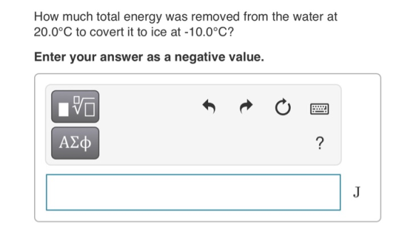 How much total energy was removed from the water at 20.0°C to covert it to ice at -10.0°C? Enter your answer as a negative value. ΑΣφ