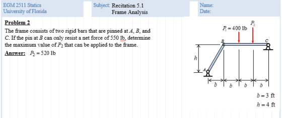 Name: Date: EGM 2511 Statics Subject: Recitation 5.1 University of Florida Frame Analysis Problem 2 The frame consists of two