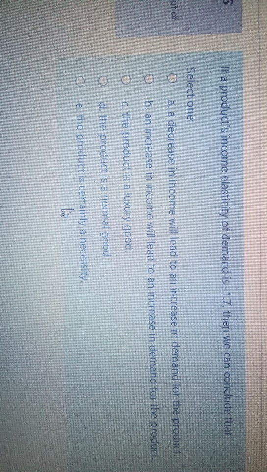 If a products income elasticity of demand is -1.7, then we can conclude that Select one: ut of a. a decrease in income will