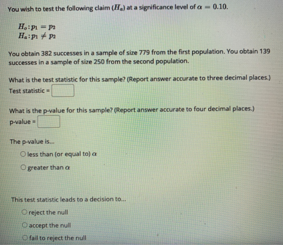 0.10. You wish to test the following claim (Ha) at a significance level of a = H:pi = P2 Ha:pi + P2 You obtain 382 successes
