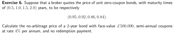 Exercise 6. Suppose that a broker quotes the price of unit zero-coupon bonds, with maturity times of (0.5, 1.0, 1.5, 2.0) yea