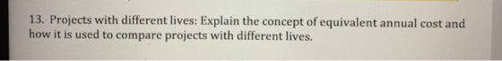 13. Projects with different lives: Explain the concept of equivalent annual cost and how it is used to compare projects with