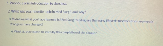 1. Provide a brief introduction to the class. 2. What was your favorite topic in Med Surg 1 and why? 3. Based on what you hav