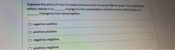 Suppose the price of rice increases and you view rice as an inferior good. The substitution effect results in a change in ric