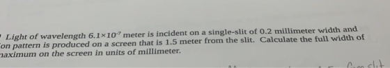 Light of wavelength 6.1x10 meter is incident on a single-slit of 0.2 millimeter width and on pattern is produced on a screen