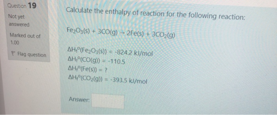 Calculate the enthalpy of reaction for the following reaction: Question 19 Not yet answered Marked out of 1.00 Fe2O3(s) + 3CO