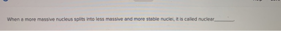 When a more massive nucleus splits into less massive and more stable nuclel, it is called nuclear