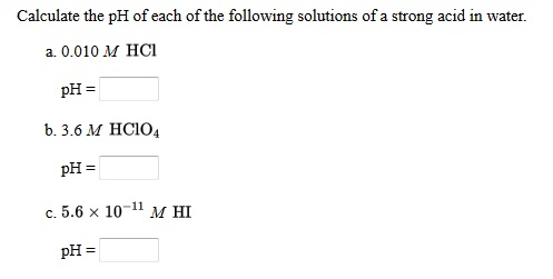 Calculate the pH of each of the following solutions of a strong acid in water. a. 0,010 M HCI pH = 6.3.6 M HC104 pH = c. 5.6
