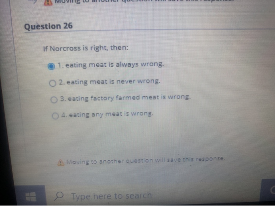 Question 26 If Norcross is right, then: 1. eating meat is always wrong. 2. eating meat is never wrong. 3. eating factory farm