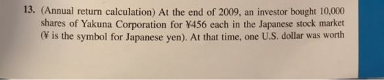 13. (Annual return calculation) At the end of 2009, an investor bought 10,000 shares of Yakuna Corporation for ¥456 each in t