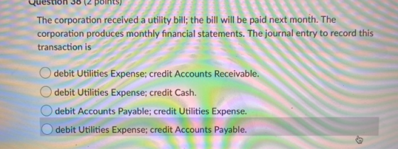 Question 38 12 points) The corporation received a utility bill; the bill will be paid next month. The corporation produces mo