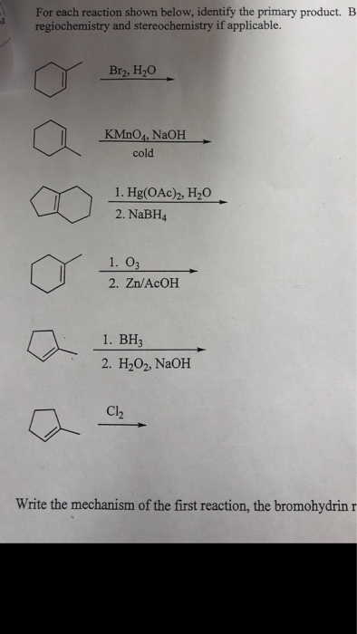 For each reaction shown below, identify the primary product. B regiochemistry and stereochemistry if applicable. Br2, H2O KMn