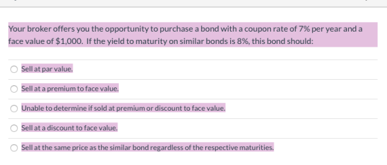 Your broker offers you the opportunity to purchase a bond with a coupon rate of 7% per year and a face value of $1,000. If th