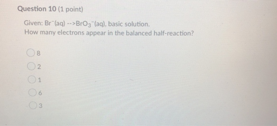 Question 10 (1 point) Given: Br(aq) -->BrO3- (aq), basic solution. How many electrons appear in the balanced half-reaction?