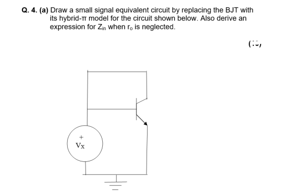 Q. 4. (a) Draw a small signal equivalent circuit by replacing the BJT with its hybrid-1 model for the circuit shown below. Al